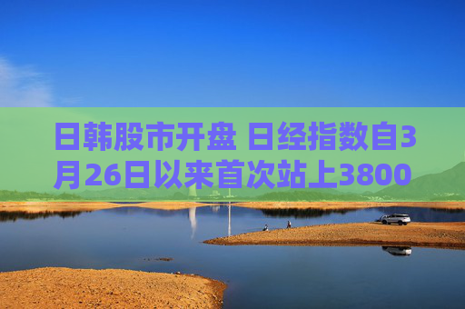 日韩股市开盘 日经指数自3月26日以来首次站上38000点
