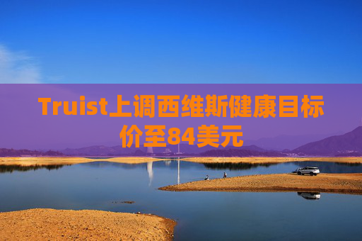 Truist上调西维斯健康目标价至84美元
