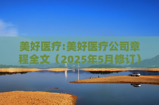 美好医疗:美好医疗公司章程全文（2025年5月修订）