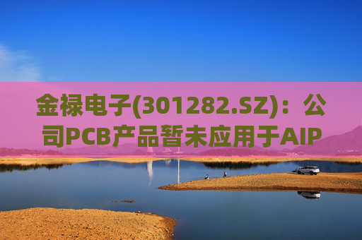 金禄电子(301282.SZ)：公司PCB产品暂未应用于AIPC领域