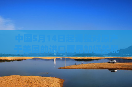 中国5月14日起调整对原产于美国的进口商品加征关税措施