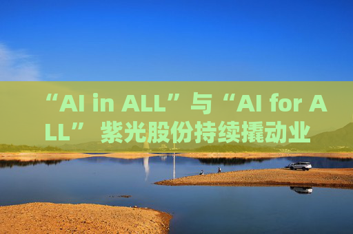 “AI in ALL”与“AI for ALL” 紫光股份持续撬动业绩增长飞轮