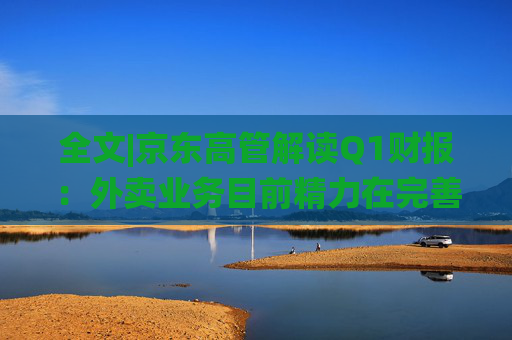 全文|京东高管解读Q1财报：外卖业务目前精力在完善系统、改善体验方面