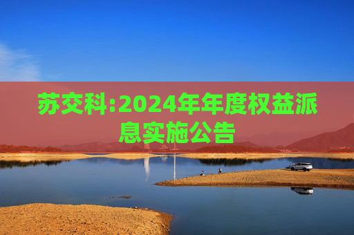 苏交科:2024年年度权益派息实施公告