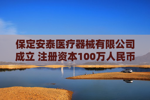 保定安泰医疗器械有限公司成立 注册资本100万人民币