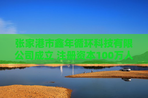 张家港市鑫年循环科技有限公司成立 注册资本100万人民币