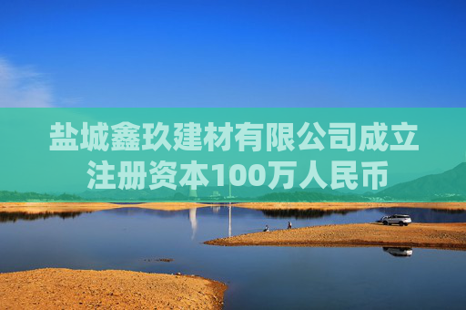 盐城鑫玖建材有限公司成立 注册资本100万人民币