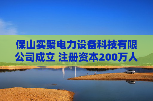 保山实聚电力设备科技有限公司成立 注册资本200万人民币