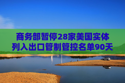 商务部暂停28家美国实体列入出口管制管控名单90天