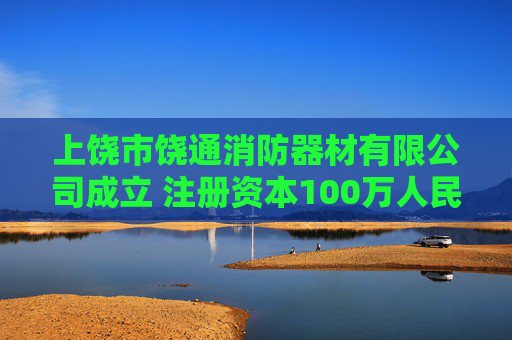 上饶市饶通消防器材有限公司成立 注册资本100万人民币