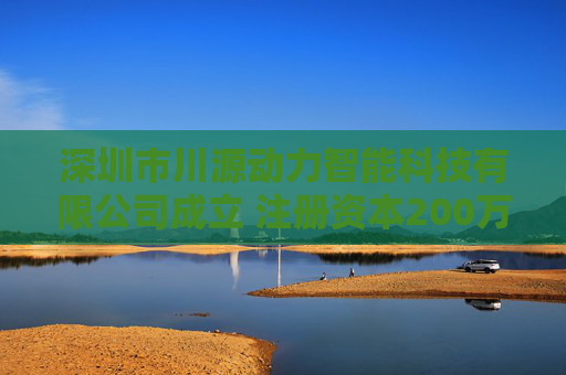 深圳市川源动力智能科技有限公司成立 注册资本200万人民币