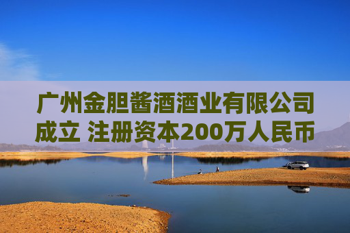 广州金胆酱酒酒业有限公司成立 注册资本200万人民币