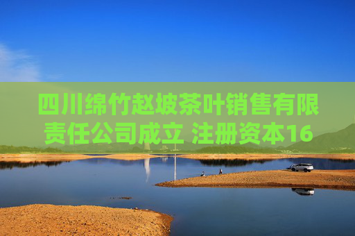 四川绵竹赵坡茶叶销售有限责任公司成立 注册资本160万人民币