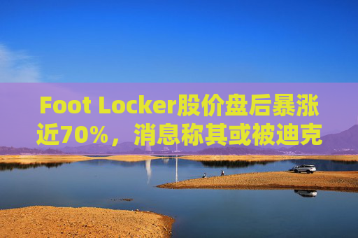Foot Locker股价盘后暴涨近70%，消息称其或被迪克斯收购