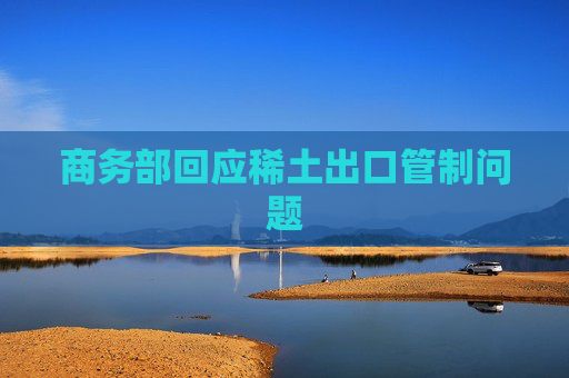商务部回应稀土出口管制问题
