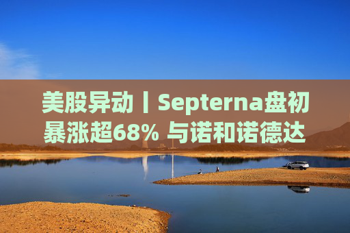 美股异动丨Septerna盘初暴涨超68% 与诺和诺德达成22亿美元合作协议