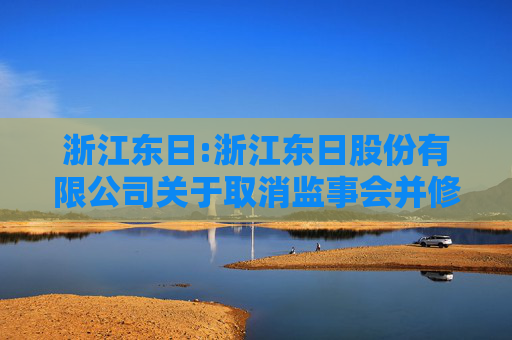 浙江东日:浙江东日股份有限公司关于取消监事会并修订《公司章程》的公告