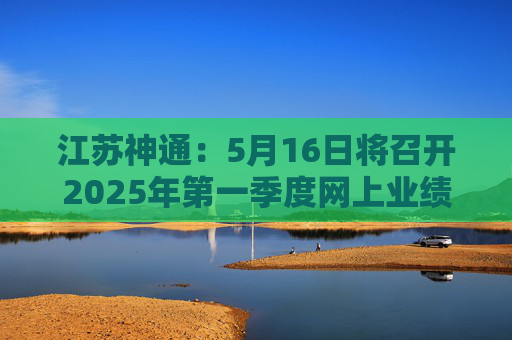 江苏神通：5月16日将召开2025年第一季度网上业绩说明会