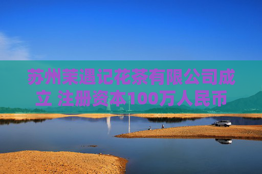 苏州茉遇记花茶有限公司成立 注册资本100万人民币  第1张