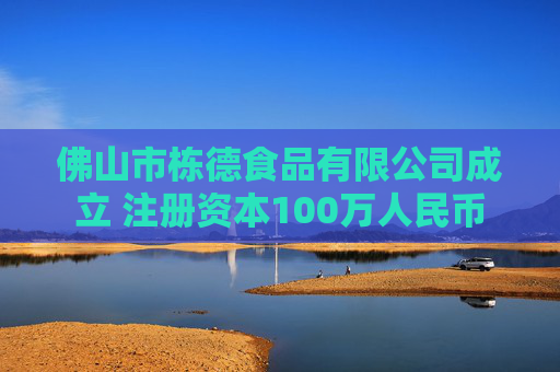 佛山市栋德食品有限公司成立 注册资本100万人民币