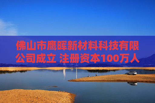 佛山市鹰晖新材料科技有限公司成立 注册资本100万人民币