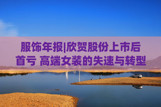 服饰年报|欣贺股份上市后首亏 高端女装的失速与转型阵痛
