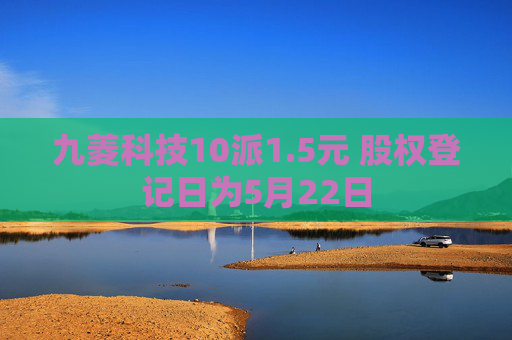 九菱科技10派1.5元 股权登记日为5月22日