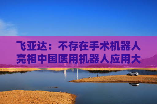 飞亚达：不存在手术机器人亮相中国医用机器人应用大会相关事项