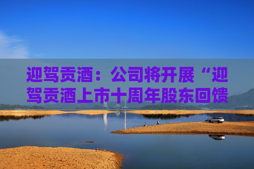 迎驾贡酒：公司将开展“迎驾贡酒上市十周年股东回馈”活动