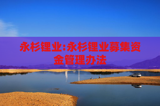 永杉锂业:永杉锂业募集资金管理办法