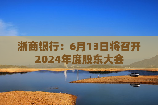 浙商银行：6月13日将召开2024年度股东大会