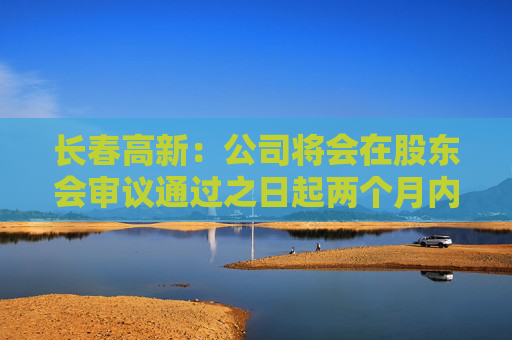 长春高新：公司将会在股东会审议通过之日起两个月内安排分红派息事宜