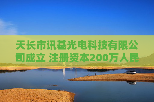 天长市讯基光电科技有限公司成立 注册资本200万人民币