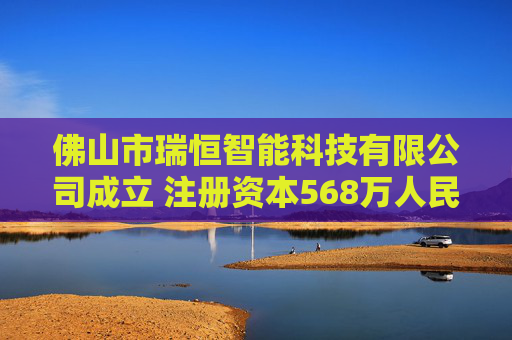 佛山市瑞恒智能科技有限公司成立 注册资本568万人民币