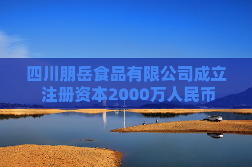 四川朋岳食品有限公司成立 注册资本2000万人民币