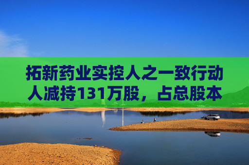 拓新药业实控人之一致行动人减持131万股，占总股本1.04%