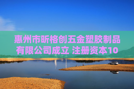 惠州市昕格创五金塑胶制品有限公司成立 注册资本100万人民币