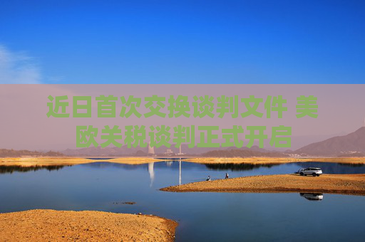 近日首次交换谈判文件 美欧关税谈判正式开启