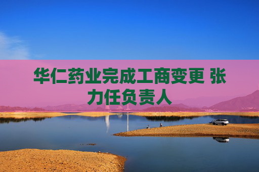 华仁药业完成工商变更 张力任负责人  第1张