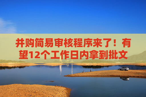 并购简易审核程序来了！有望12个工作日内拿到批文