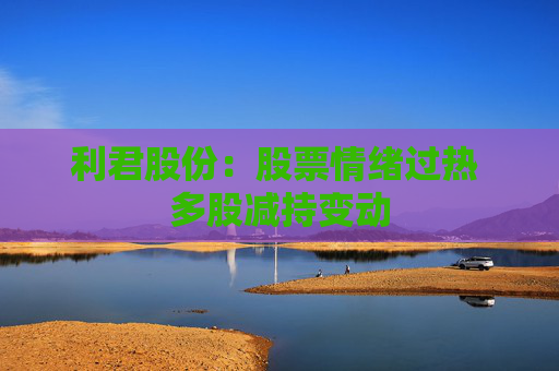 利君股份：股票情绪过热 多股减持变动