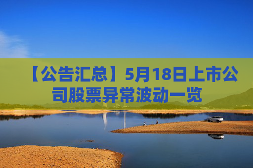 【公告汇总】5月18日上市公司股票异常波动一览