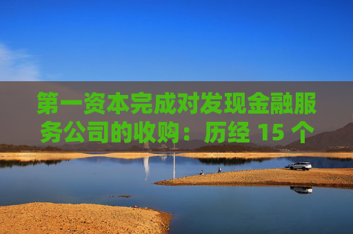第一资本完成对发现金融服务公司的收购：历经 15 个月的并购之旅落幕