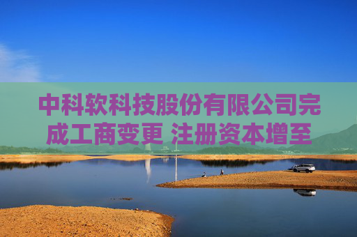 中科软科技股份有限公司完成工商变更 注册资本增至42400万元