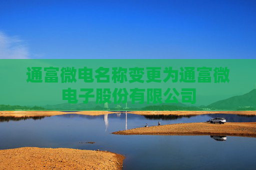 通富微电名称变更为通富微电子股份有限公司
