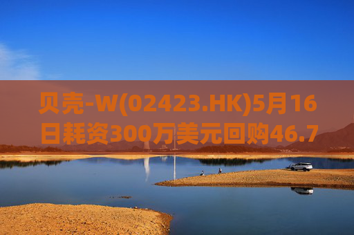贝壳-W(02423.HK)5月16日耗资300万美元回购46.77万股
