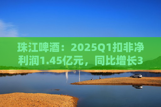 珠江啤酒：2025Q1扣非净利润1.45亿元，同比增长39.4%