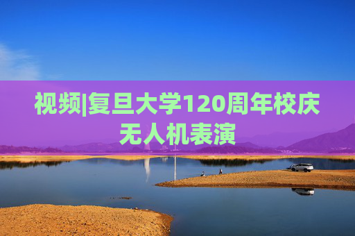 视频|复旦大学120周年校庆无人机表演