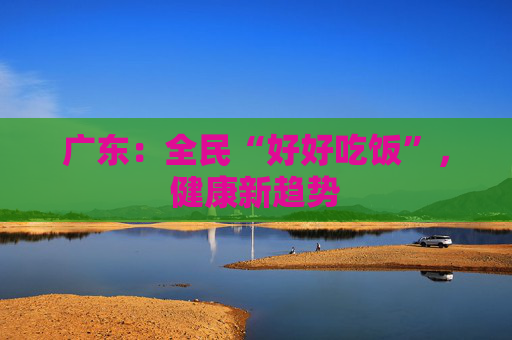 广东：全民“好好吃饭”，健康新趋势