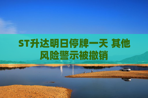 ST升达明日停牌一天 其他风险警示被撤销